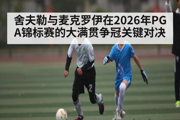 舍夫勒与麦克罗伊在2026年PGA锦标赛的大满贯争冠关键对决 - Baccarat