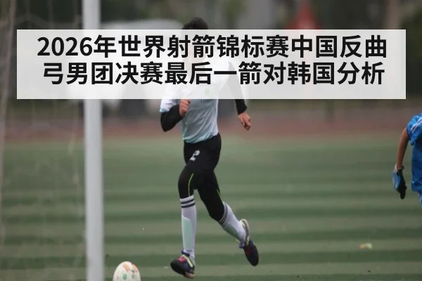 2026年世界射箭锦标赛中国反曲弓男团决赛最后一箭对韩国分析 | Baccarat