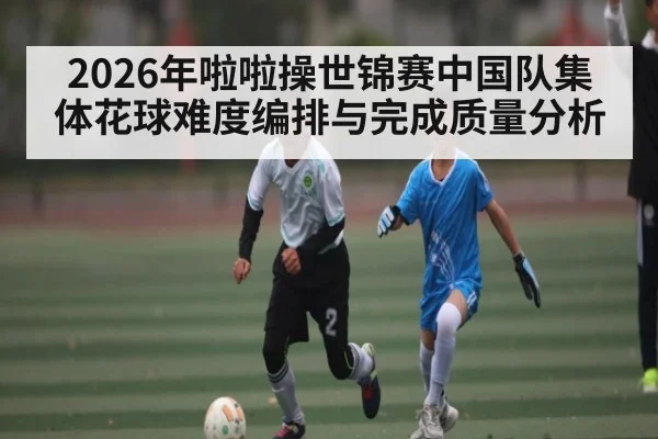 2026年啦啦操世锦赛中国队集体花球难度编排与完成质量分析 - Baccarat